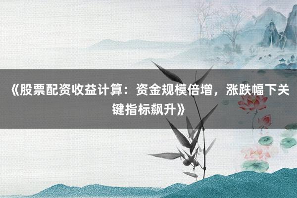 《股票配资收益计算：资金规模倍增，涨跌幅下关键指标飙升》