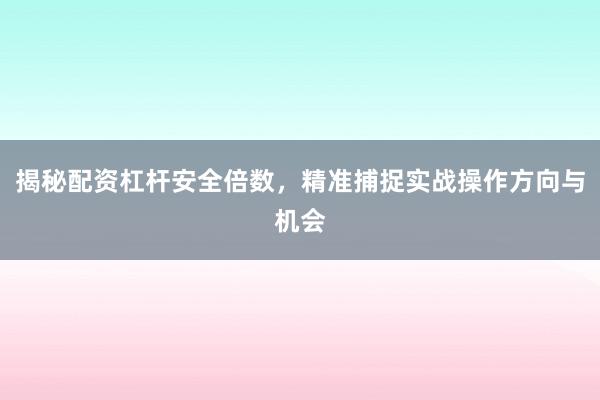揭秘配资杠杆安全倍数，精准捕捉实战操作方向与机会