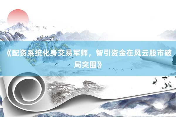 《配资系统化身交易军师，智引资金在风云股市破局突围》