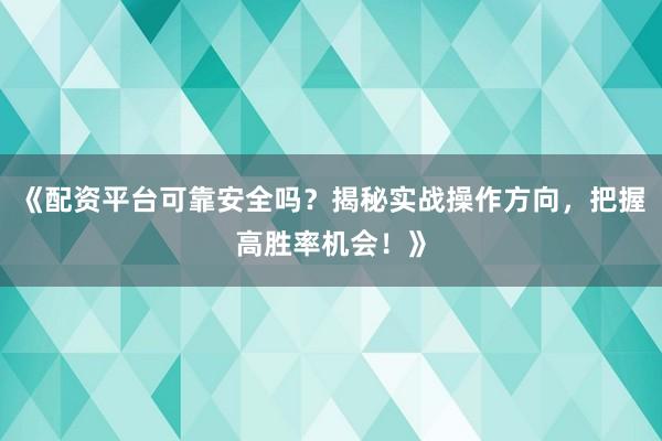 《配资平台可靠安全吗？揭秘实战操作方向，把握高胜率机会！》