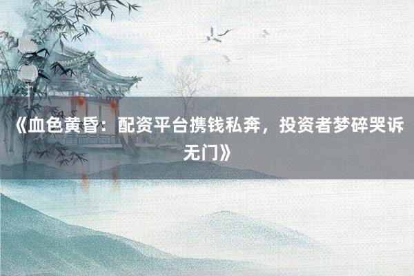 《血色黄昏：配资平台携钱私奔，投资者梦碎哭诉无门》