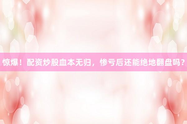 惊爆！配资炒股血本无归，惨亏后还能绝地翻盘吗？