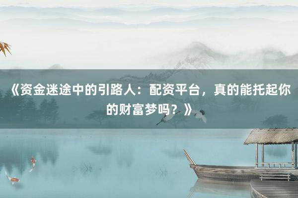 《资金迷途中的引路人：配资平台，真的能托起你的财富梦吗？》