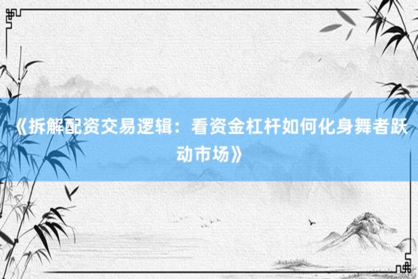 《拆解配资交易逻辑：看资金杠杆如何化身舞者跃动市场》