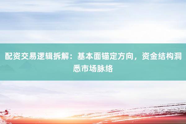 配资交易逻辑拆解：基本面锚定方向，资金结构洞悉市场脉络