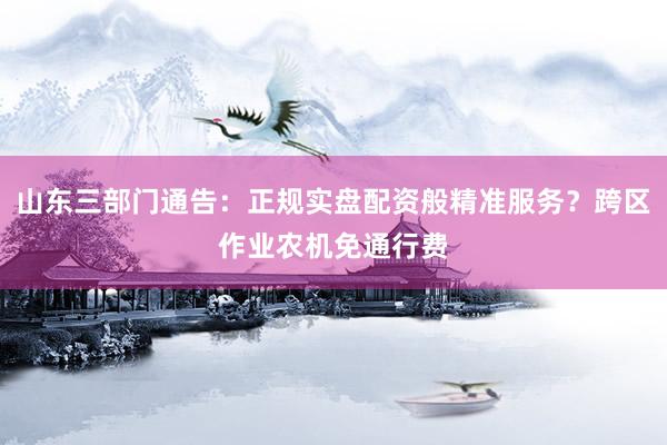 山东三部门通告：正规实盘配资般精准服务？跨区作业农机免通行费