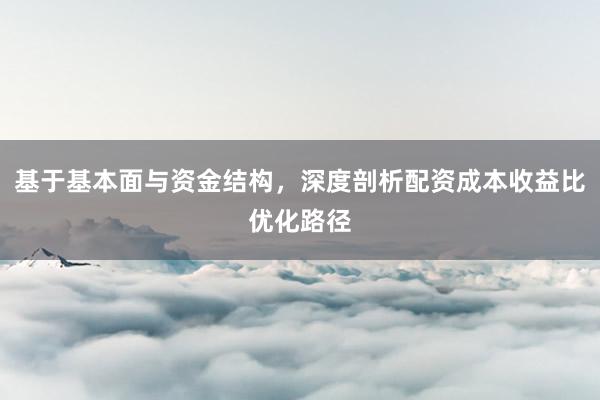 基于基本面与资金结构，深度剖析配资成本收益比优化路径