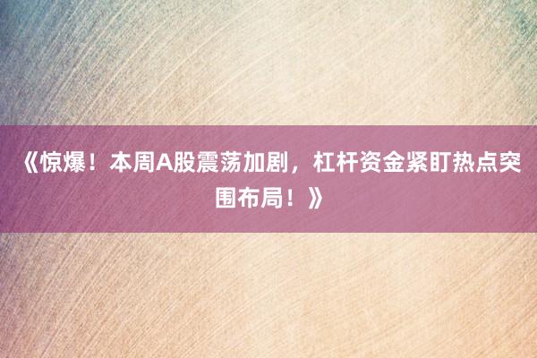 《惊爆！本周A股震荡加剧，杠杆资金紧盯热点突围布局！》
