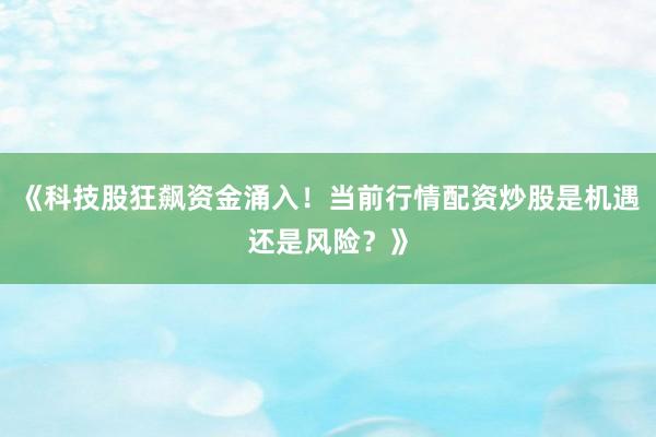 《科技股狂飙资金涌入！当前行情配资炒股是机遇还是风险？》