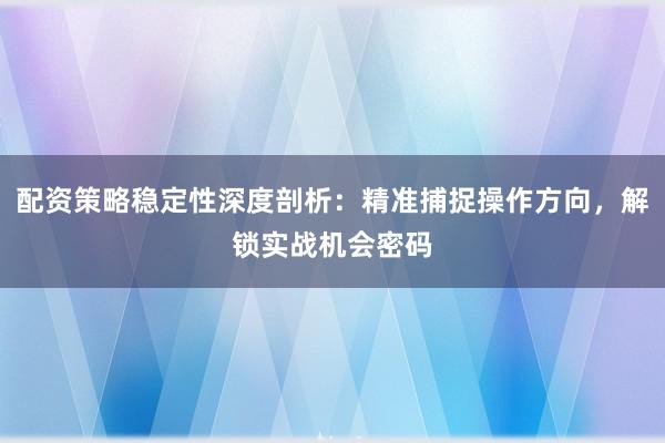 配资策略稳定性深度剖析：精准捕捉操作方向，解锁实战机会密码