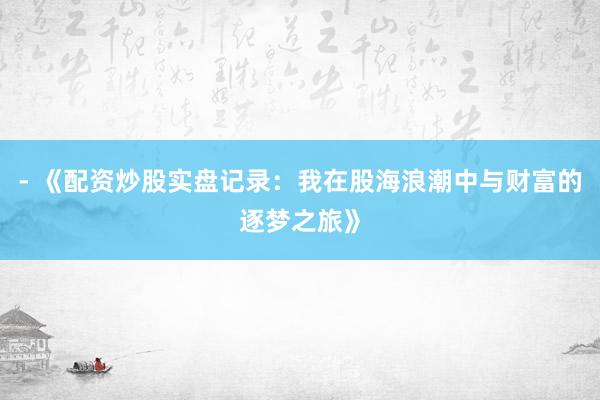 - 《配资炒股实盘记录：我在股海浪潮中与财富的逐梦之旅》