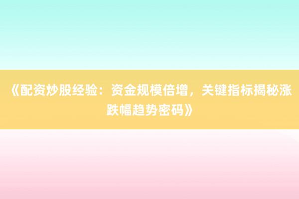 《配资炒股经验：资金规模倍增，关键指标揭秘涨跌幅趋势密码》