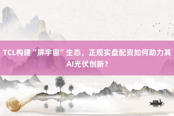 TCL构建“屏宇宙”生态，正规实盘配资如何助力其AI光伏创新？