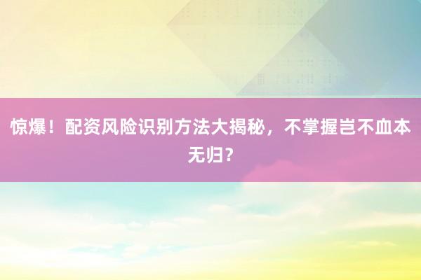 惊爆！配资风险识别方法大揭秘，不掌握岂不血本无归？