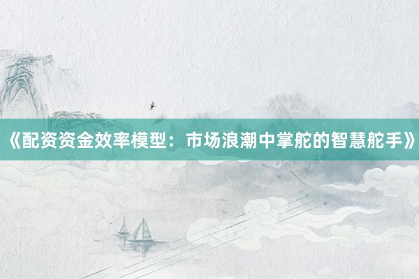 《配资资金效率模型：市场浪潮中掌舵的智慧舵手》