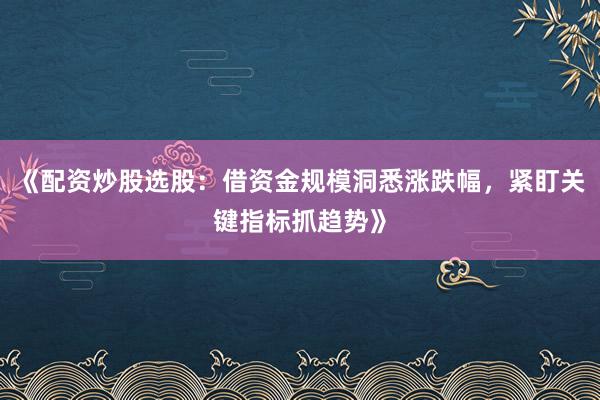 《配资炒股选股：借资金规模洞悉涨跌幅，紧盯关键指标抓趋势》