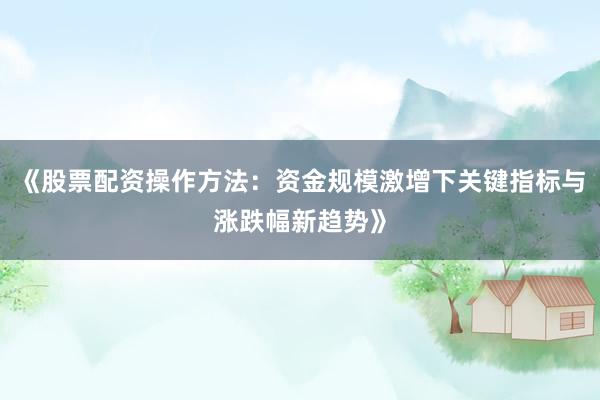 《股票配资操作方法：资金规模激增下关键指标与涨跌幅新趋势》