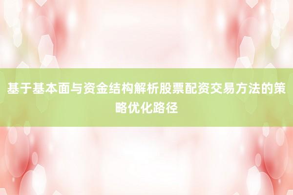 基于基本面与资金结构解析股票配资交易方法的策略优化路径