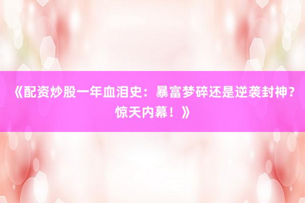《配资炒股一年血泪史：暴富梦碎还是逆袭封神？惊天内幕！》