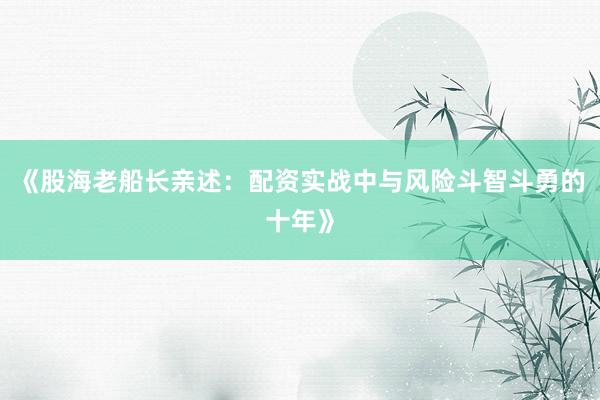 《股海老船长亲述：配资实战中与风险斗智斗勇的十年》