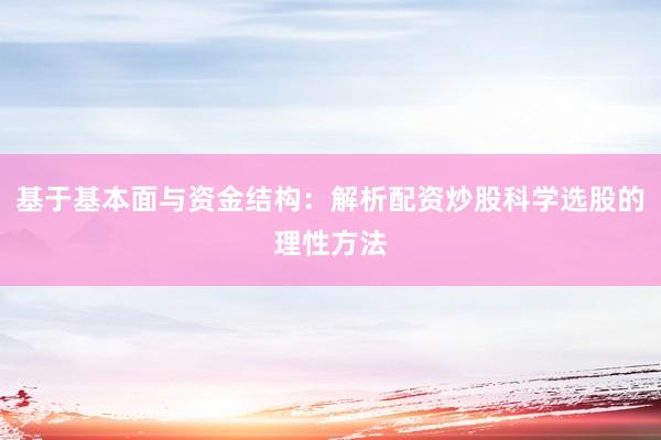 基于基本面与资金结构：解析配资炒股科学选股的理性方法