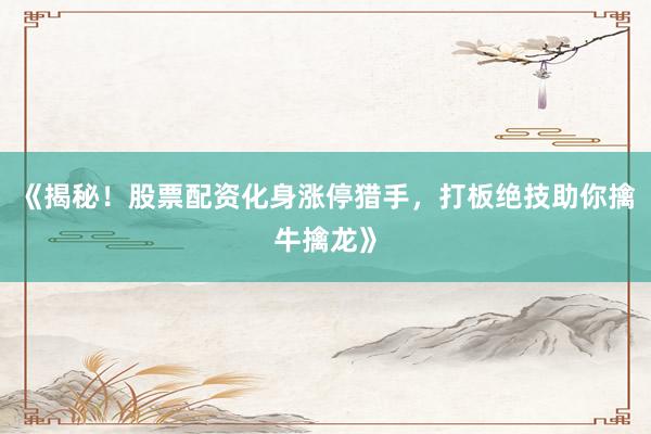 《揭秘！股票配资化身涨停猎手，打板绝技助你擒牛擒龙》