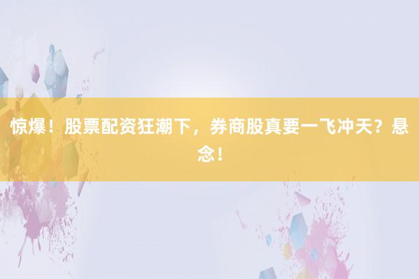 惊爆！股票配资狂潮下，券商股真要一飞冲天？悬念！