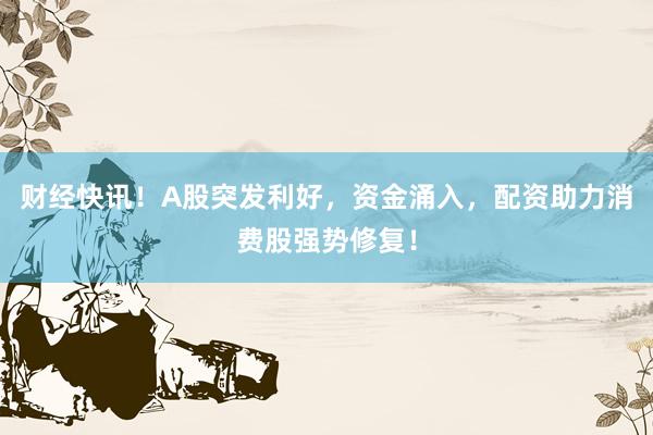 财经快讯！A股突发利好，资金涌入，配资助力消费股强势修复！