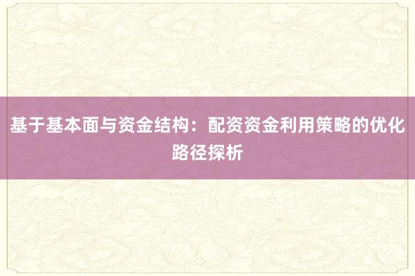 基于基本面与资金结构：配资资金利用策略的优化路径探析