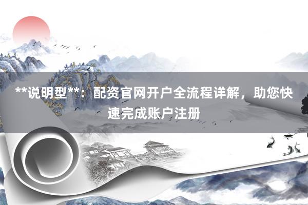 **说明型**：配资官网开户全流程详解，助您快速完成账户注册