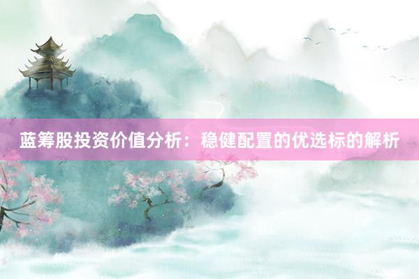 蓝筹股投资价值分析：稳健配置的优选标的解析