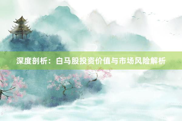 深度剖析：白马股投资价值与市场风险解析