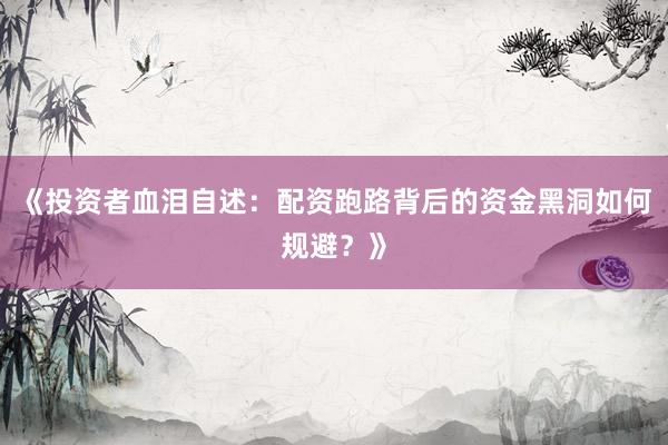 《投资者血泪自述：配资跑路背后的资金黑洞如何规避？》