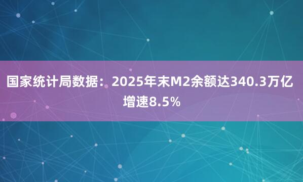 国家统计局数据：2025年末M2余额达340.3万亿 增速8.5%