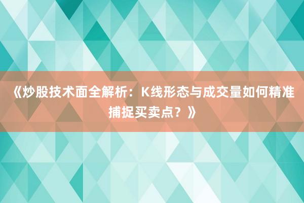 《炒股技术面全解析：K线形态与成交量如何精准捕捉买卖点？》