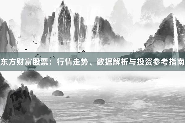 东方财富股票：行情走势、数据解析与投资参考指南