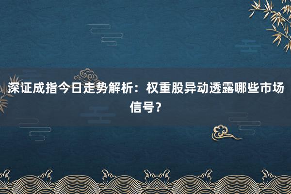 深证成指今日走势解析：权重股异动透露哪些市场信号？