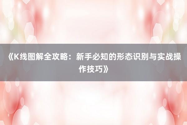 《K线图解全攻略：新手必知的形态识别与实战操作技巧》