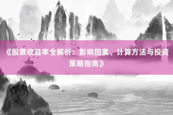 《股票收益率全解析：影响因素、计算方法与投资策略指南》