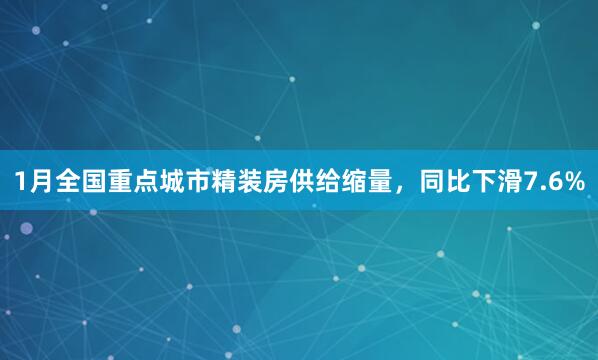 1月全国重点城市精装房供给缩量，同比下滑7.6%