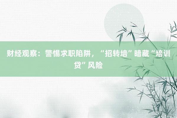 财经观察：警惕求职陷阱，“招转培”暗藏“培训贷”风险