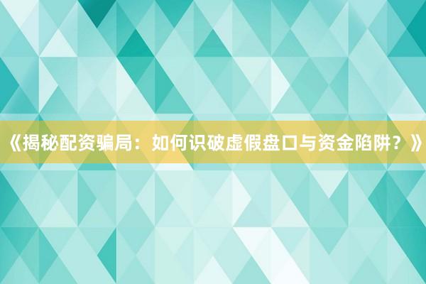 《揭秘配资骗局：如何识破虚假盘口与资金陷阱？》