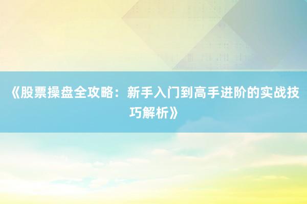 《股票操盘全攻略：新手入门到高手进阶的实战技巧解析》