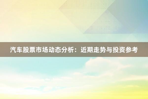 汽车股票市场动态分析：近期走势与投资参考