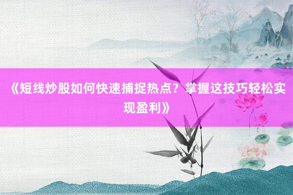 《短线炒股如何快速捕捉热点？掌握这技巧轻松实现盈利》