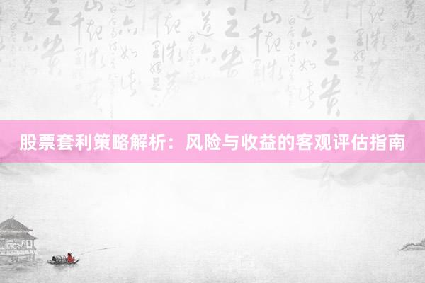 股票套利策略解析：风险与收益的客观评估指南