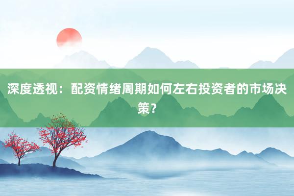 深度透视：配资情绪周期如何左右投资者的市场决策？
