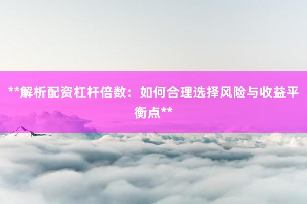 **解析配资杠杆倍数：如何合理选择风险与收益平衡点**
