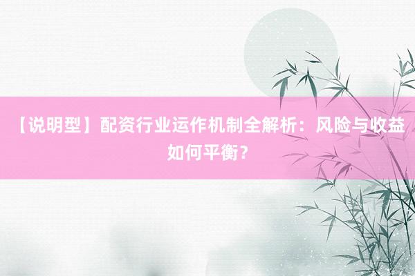 【说明型】配资行业运作机制全解析：风险与收益如何平衡？