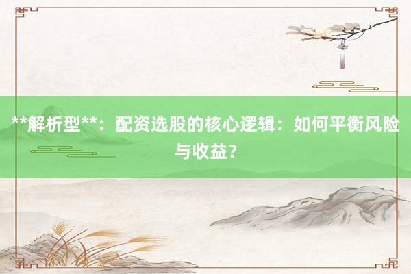**解析型**：配资选股的核心逻辑：如何平衡风险与收益？